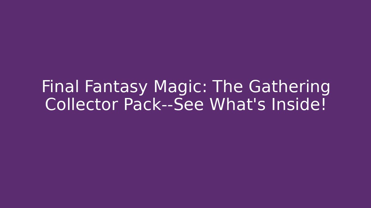 Final Fantasy Magic: The Gathering Collector Pack—See What's Inside!