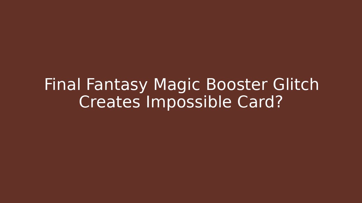 Final Fantasy Magic Booster Glitch Creates Impossible Card?