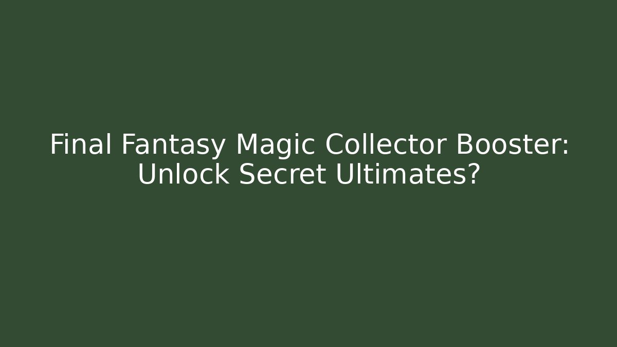Final Fantasy Magic Collector Booster: Unlock Secret Ultimates?