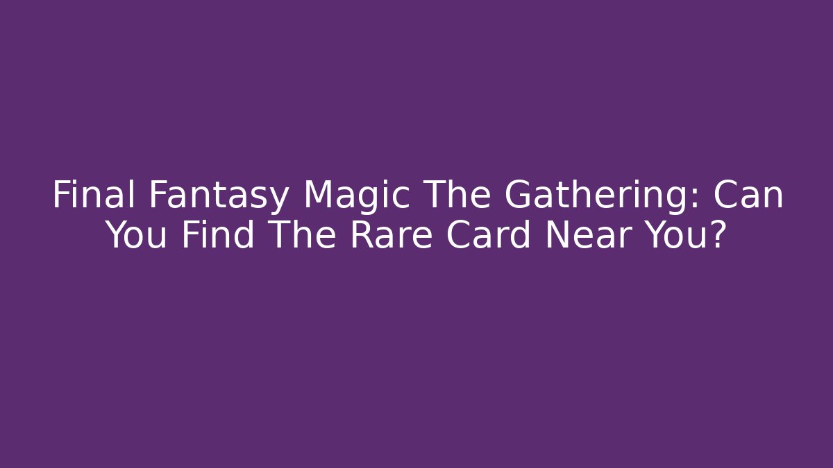 Final Fantasy Magic The Gathering: Can You Find The Rare Card Near You?