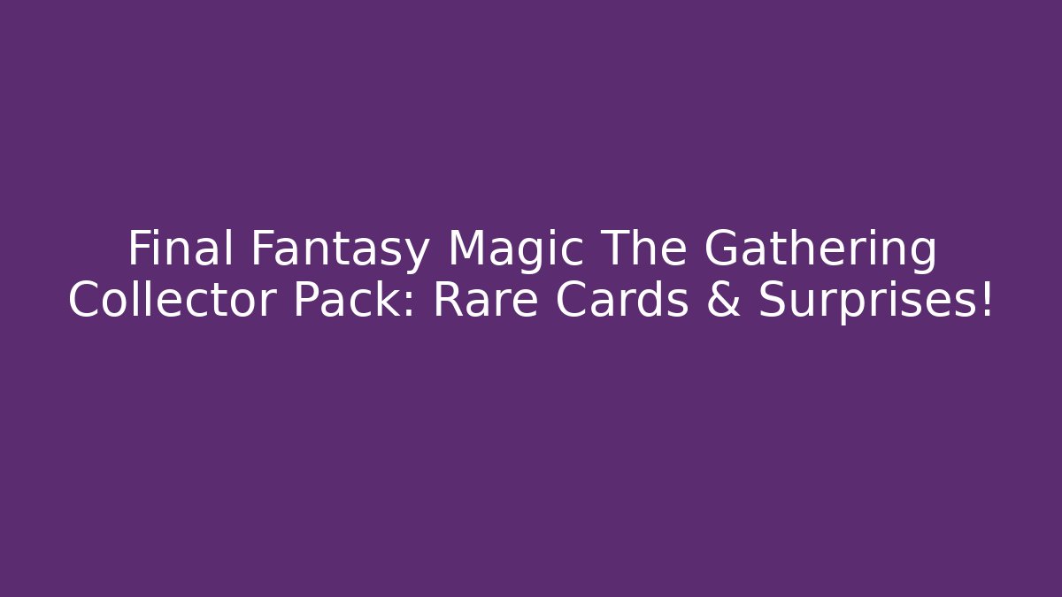 Final Fantasy Magic The Gathering Collector Pack: Rare Cards & Surprises!