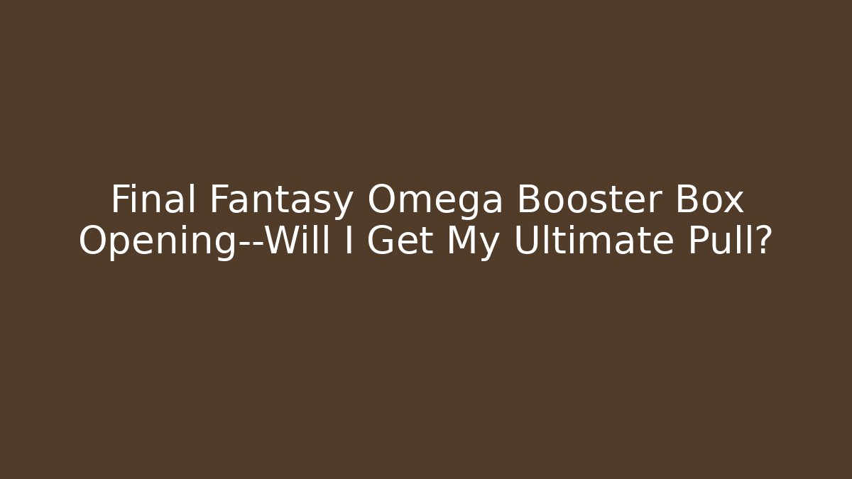 Final Fantasy Omega Booster Box Opening—Will I Get My Ultimate Pull?