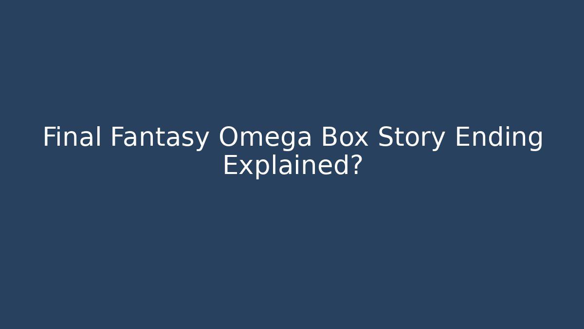 Final Fantasy Omega Box Story Ending Explained?