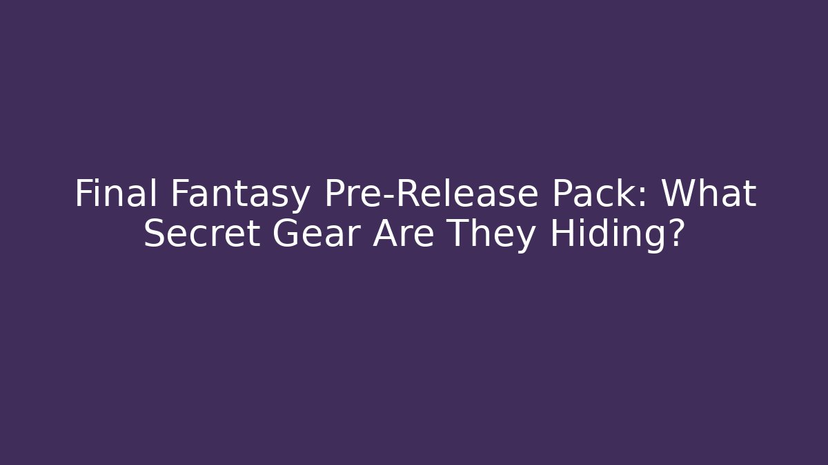 Final Fantasy Pre-Release Pack: What Secret Gear Are They Hiding?