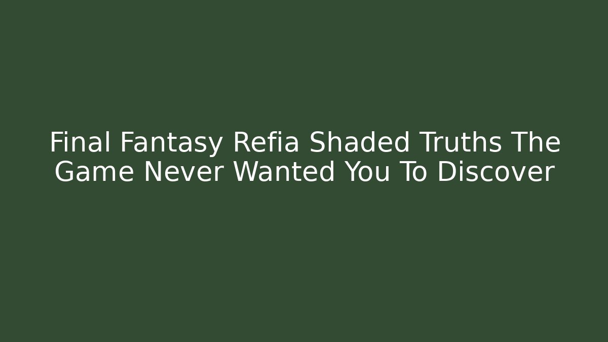 Final Fantasy Refia Shaded Truths The Game Never Wanted You To Discover