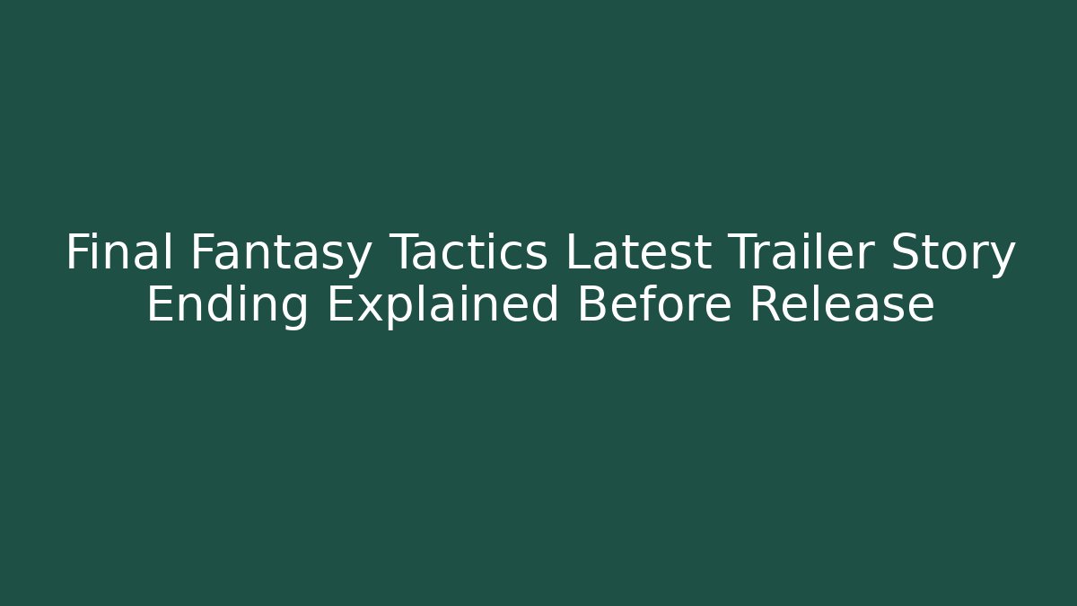Final Fantasy Tactics Latest Trailer Story Ending Explained Before Release