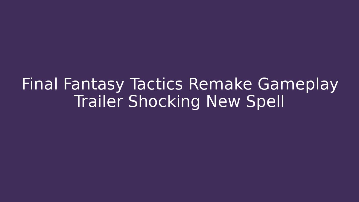 Final Fantasy Tactics Remake Gameplay Trailer Shocking New Spell