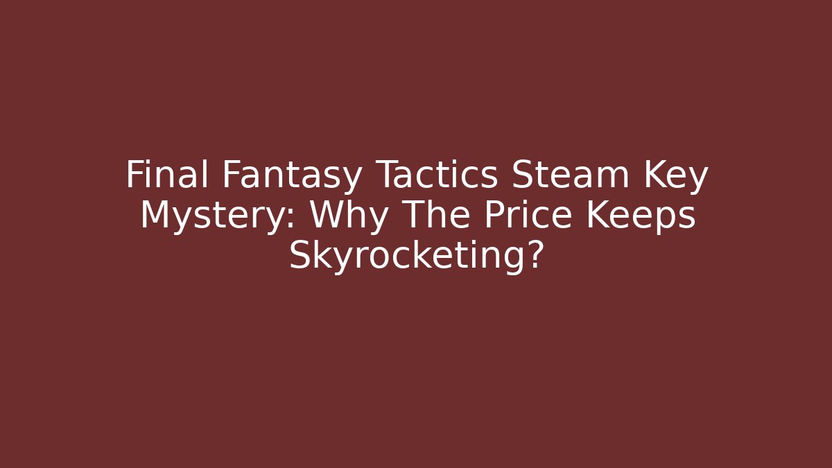 Final Fantasy Tactics Steam Key Mystery: Why The Price Keeps Skyrocketing?