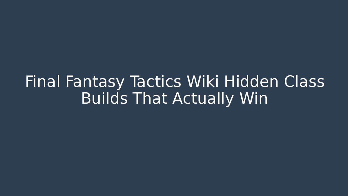 Final Fantasy Tactics Wiki Hidden Class Builds That Actually Win