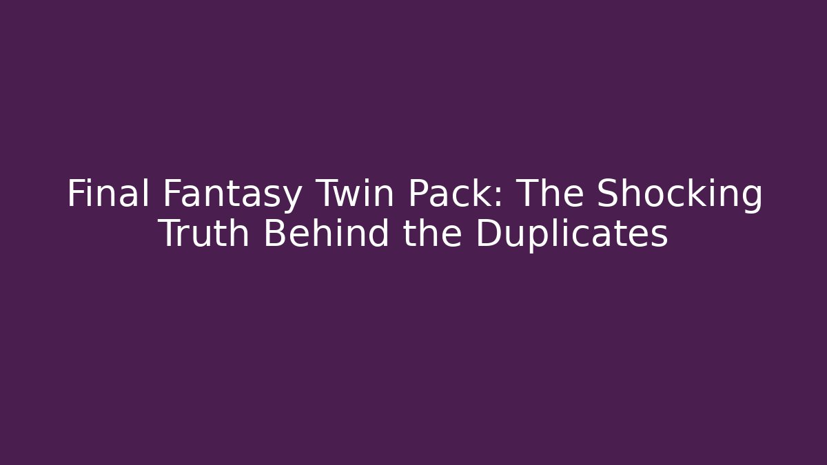 Final Fantasy Twin Pack: The Shocking Truth Behind the Duplicates