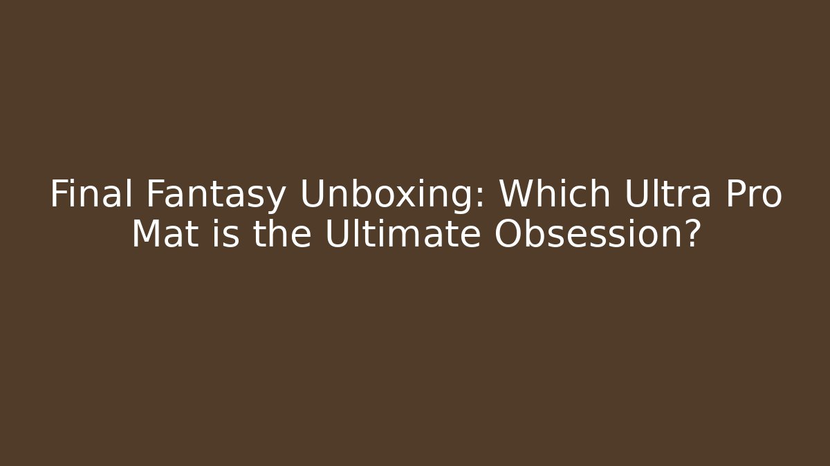 Final Fantasy Unboxing: Which Ultra Pro Mat is the Ultimate Obsession?