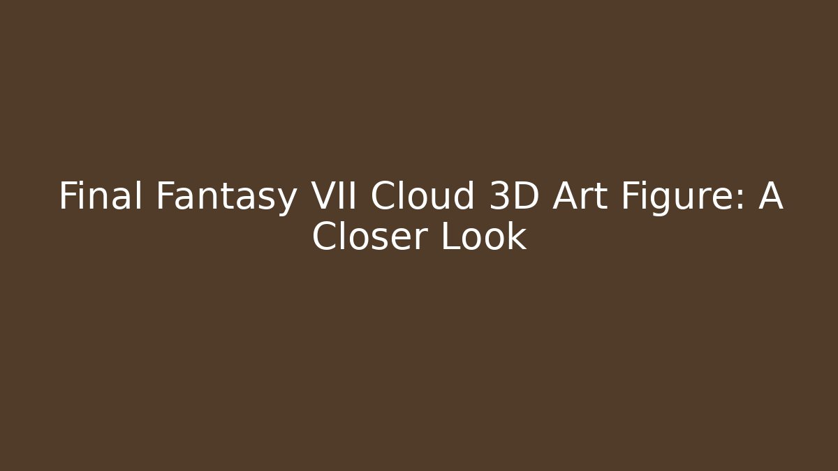 Final Fantasy VII Cloud 3D Art Figure: A Closer Look