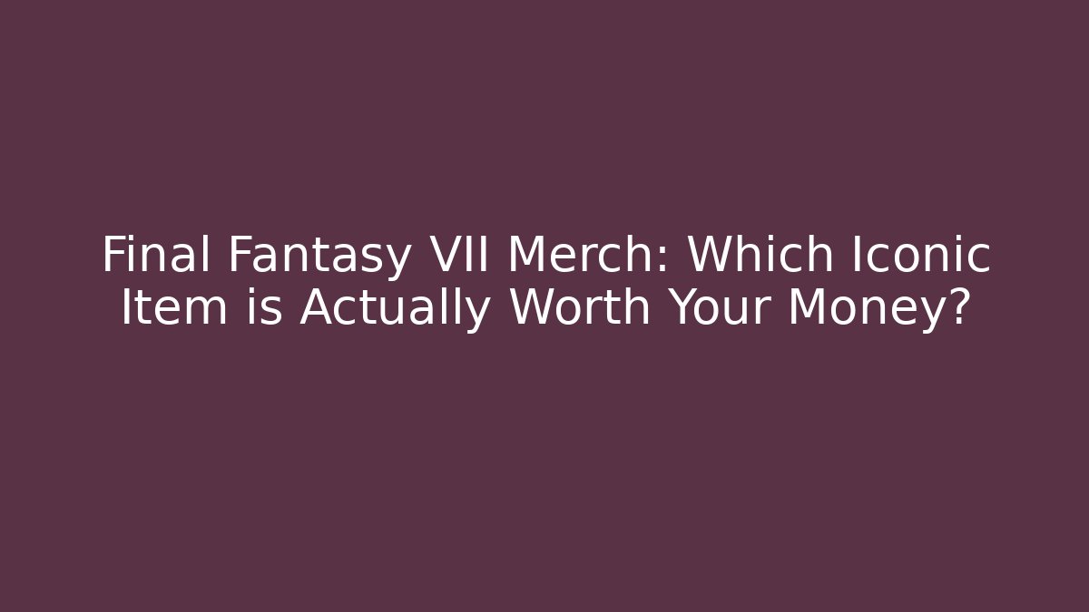 Final Fantasy VII Merch: Which Iconic Item is Actually Worth Your Money?