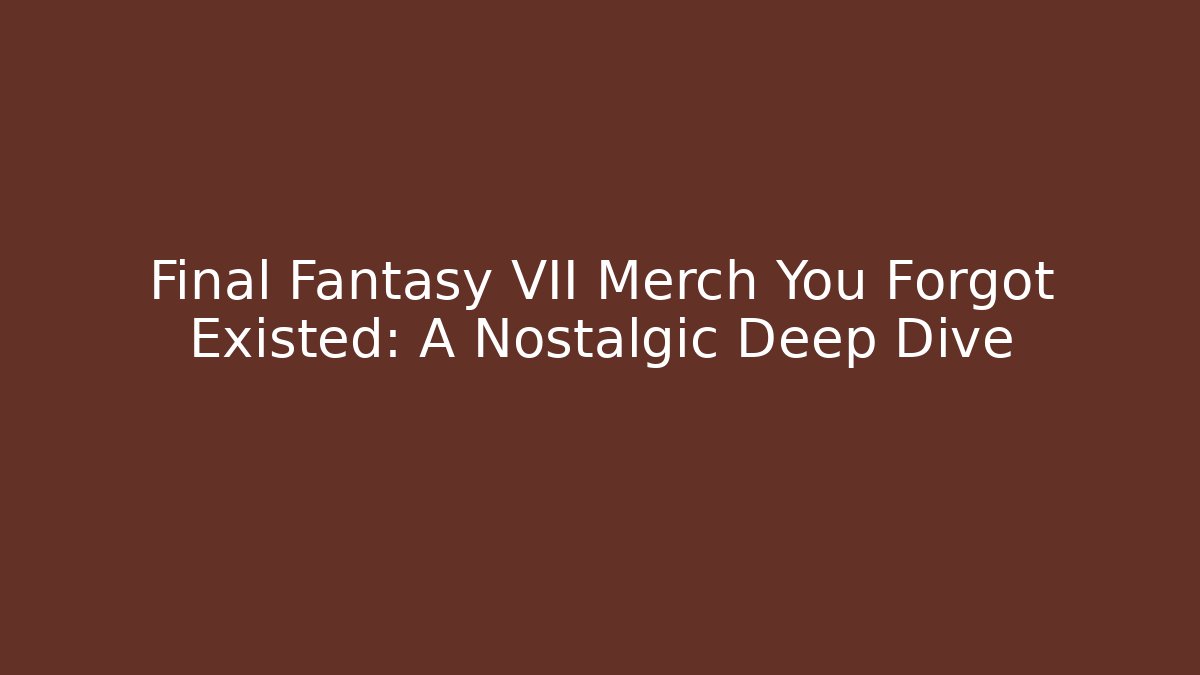 Final Fantasy VII Merch You Forgot Existed: A Nostalgic Deep Dive