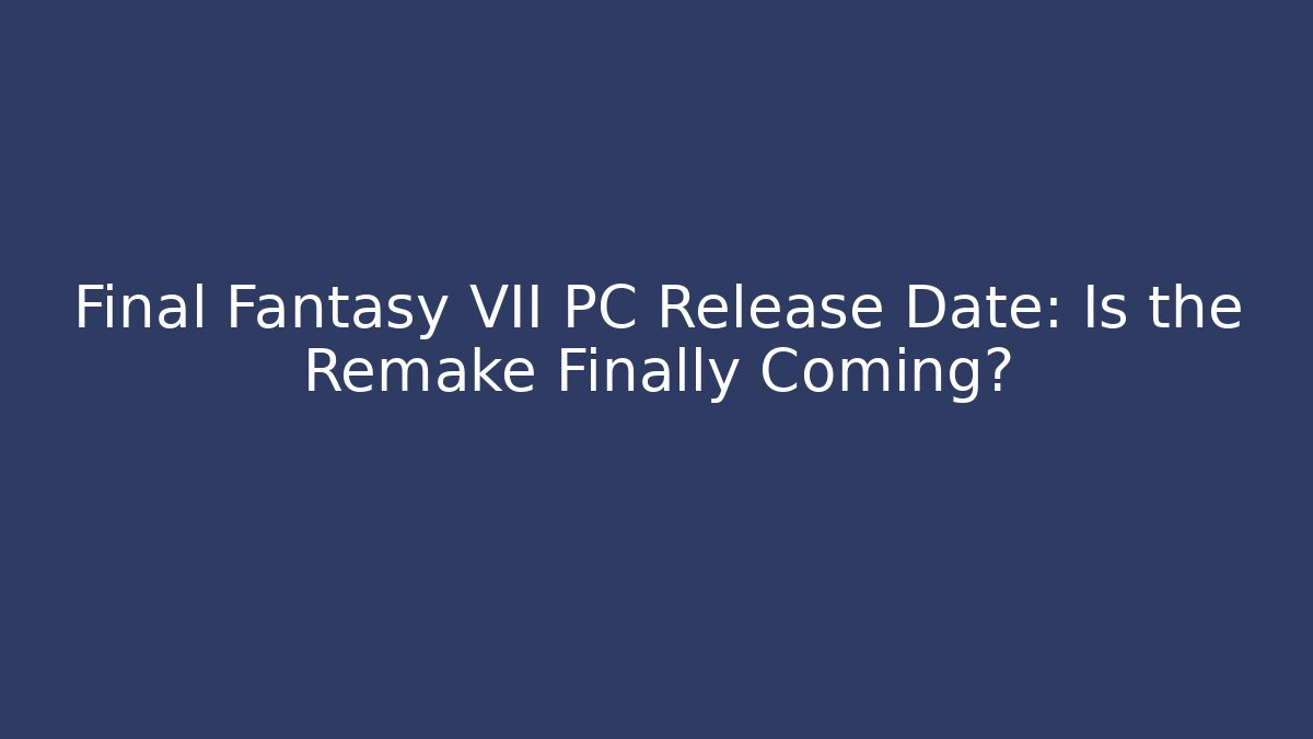 Final Fantasy VII PC Release Date: Is the Remake Finally Coming?