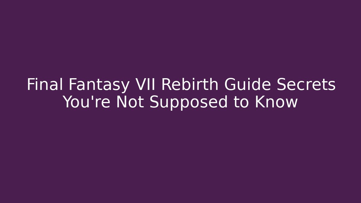 Final Fantasy VII Rebirth Guide Secrets You're Not Supposed to Know