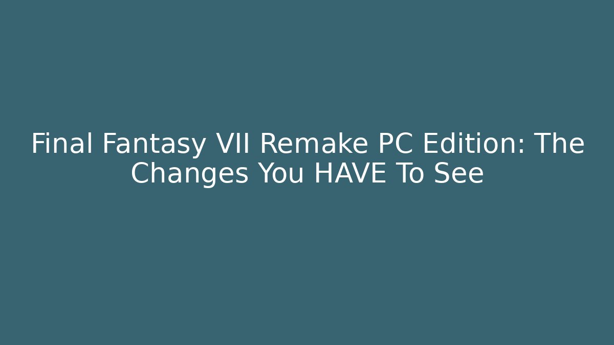 Final Fantasy VII Remake PC Edition: The Changes You HAVE To See