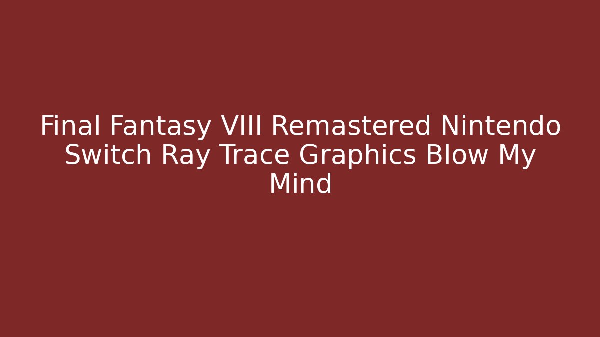 Final Fantasy VIII Remastered Nintendo Switch Ray Trace Graphics Blow My Mind - Vintage E-Juice