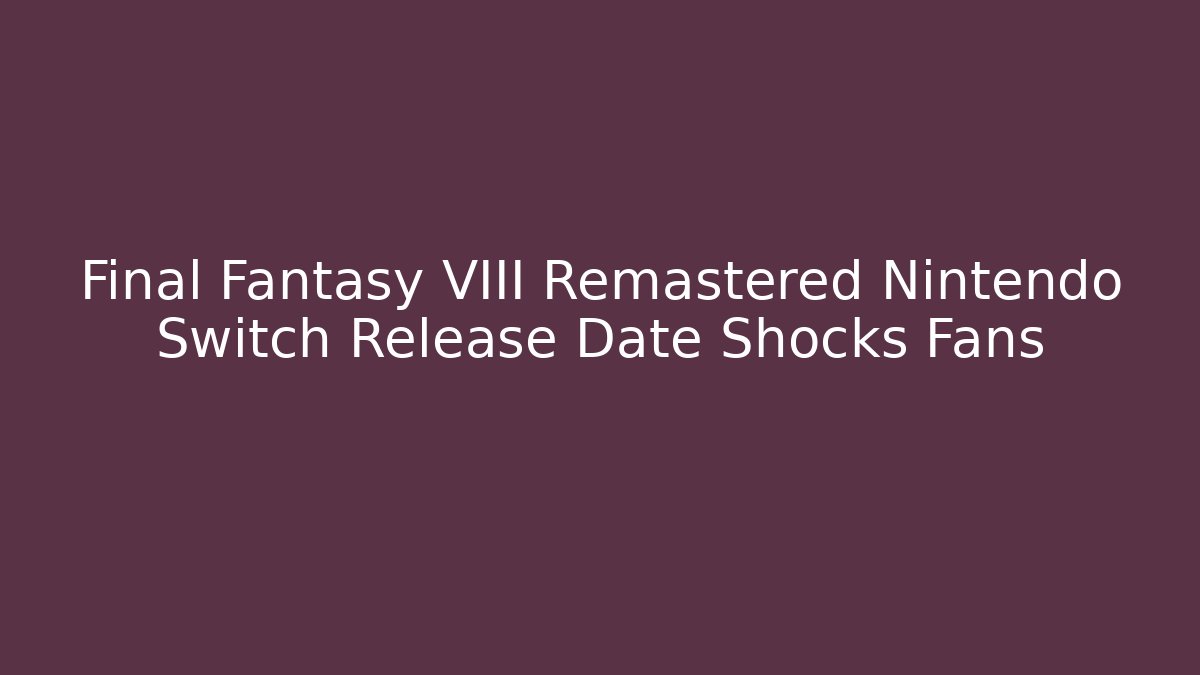 Final Fantasy VIII Remastered Nintendo Switch Release Date Shocks Fans