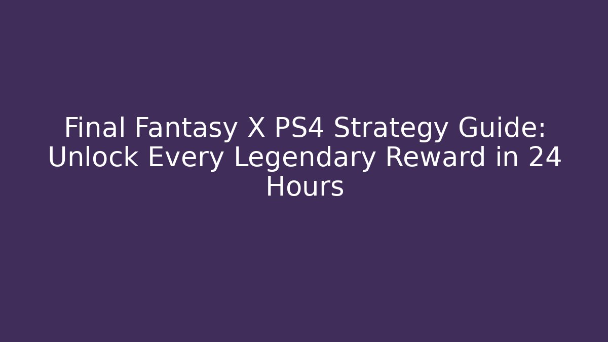 Final Fantasy X PS4 Strategy Guide: Unlock Every Legendary Reward in 24 Hours