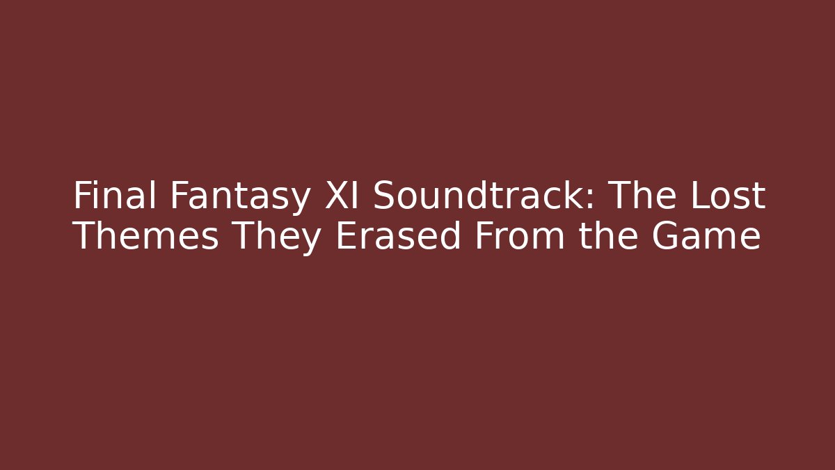 Final Fantasy XI Soundtrack: The Lost Themes They Erased From the Game