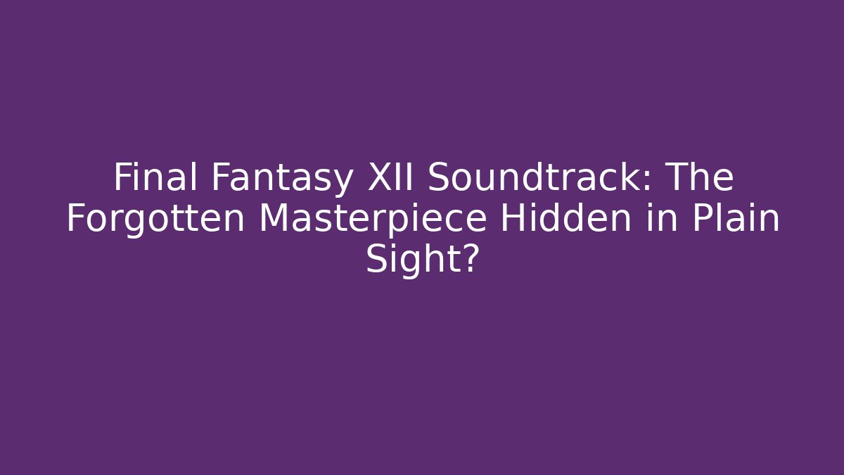 Final Fantasy XII Soundtrack: The Forgotten Masterpiece Hidden in Plain Sight?
