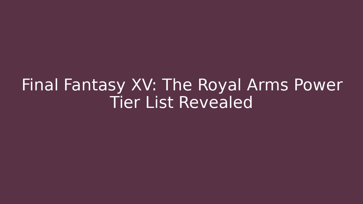 Final Fantasy XV: The Royal Arms Power Tier List Revealed