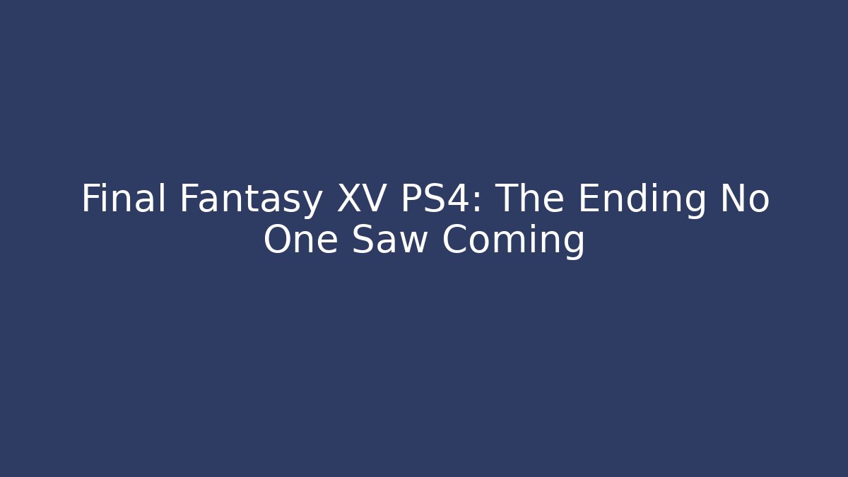 Final Fantasy XV PS4: The Ending No One Saw Coming