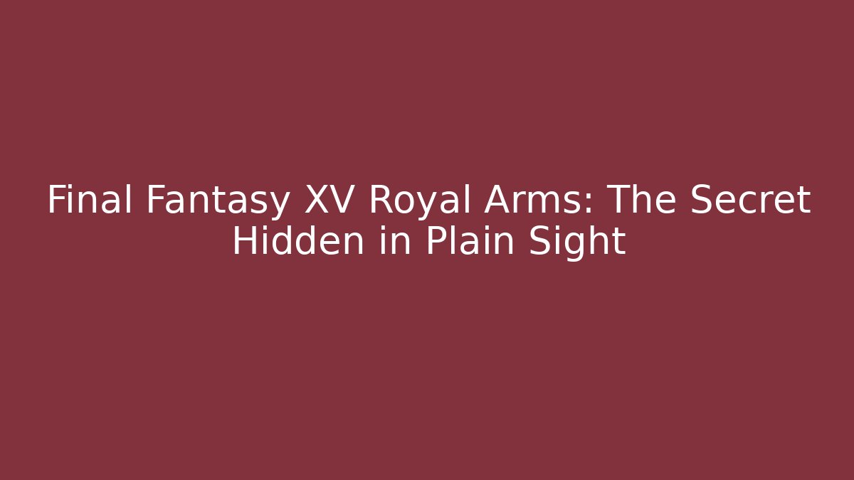 Final Fantasy XV Royal Arms: The Secret Hidden in Plain Sight