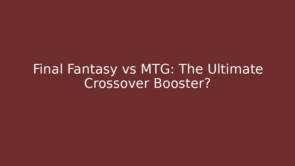 Final Fantasy vs MTG: The Ultimate Crossover Booster? - Vintage E-Juice