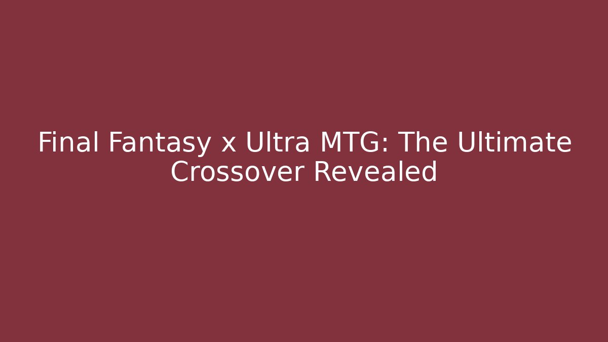 Final Fantasy x Ultra MTG: The Ultimate Crossover Revealed - Vintage E-Juice