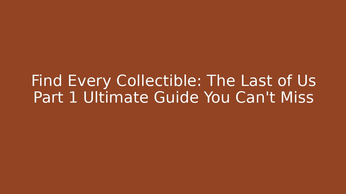 Find Every Collectible: The Last of Us Part 1 Ultimate Guide You Can't Miss
