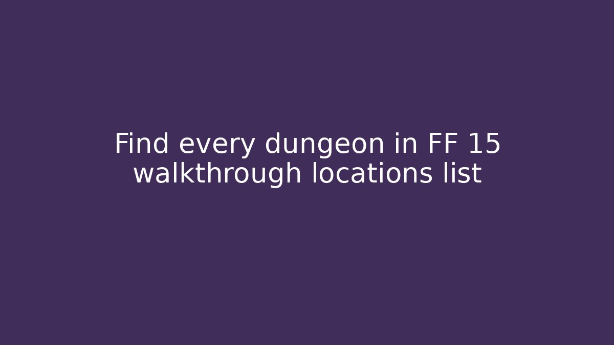 Find every dungeon in FF 15 walkthrough locations list