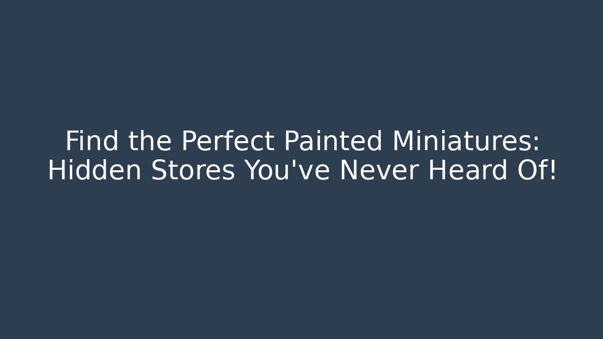 Find the Perfect Painted Miniatures: Hidden Stores You’ve Never Heard Of!