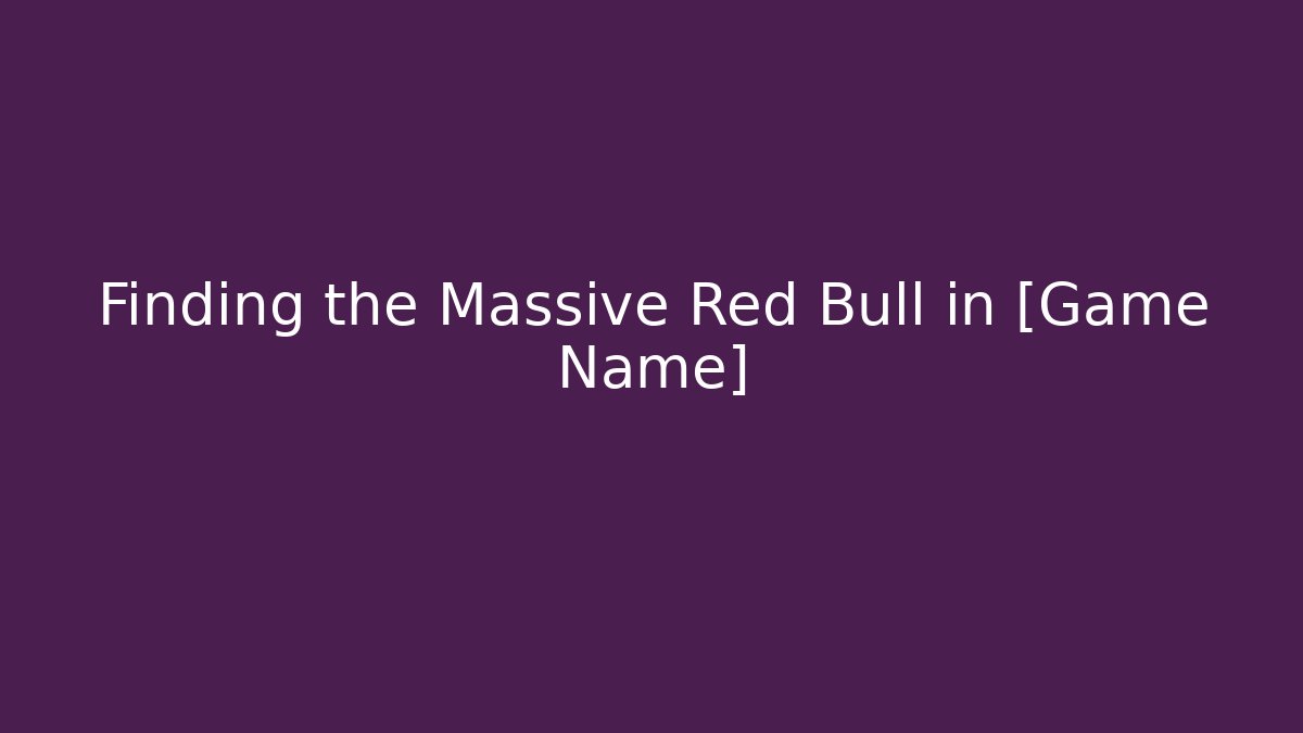Finding the Massive Red Bull in [Game Name]