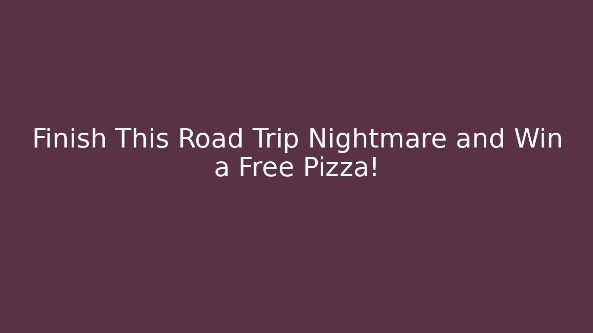 Finish This Road Trip Nightmare and Win a Free Pizza!