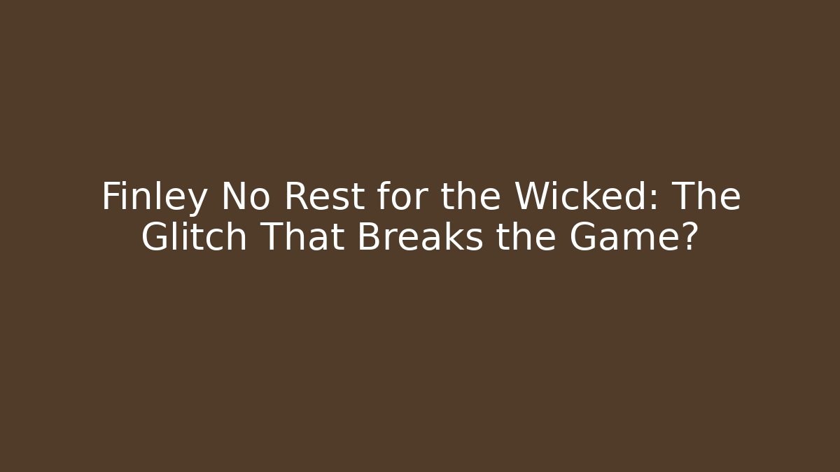 Finley No Rest for the Wicked: The Glitch That Breaks the Game?