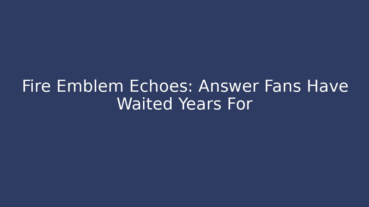 Fire Emblem Echoes: Answer Fans Have Waited Years For