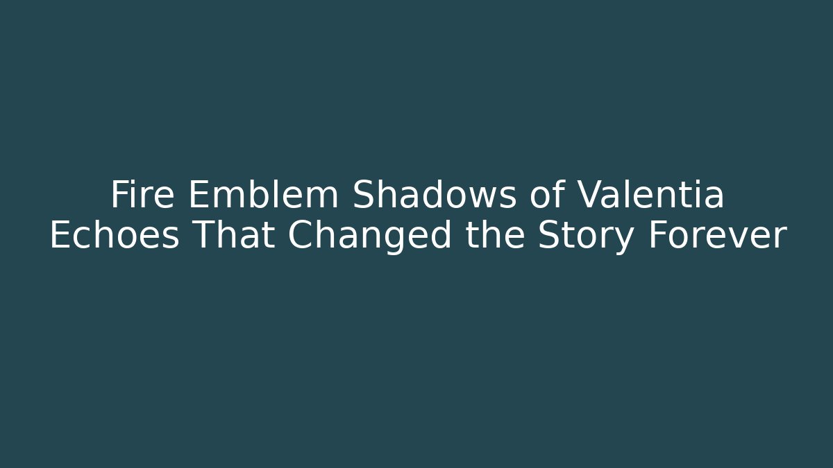 Fire Emblem Shadows of Valentia Echoes That Changed the Story Forever