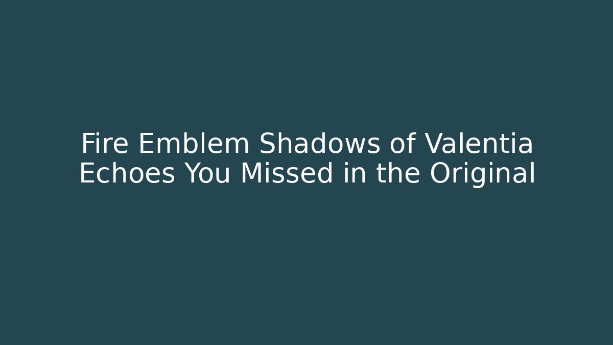Fire Emblem Shadows of Valentia Echoes You Missed in the Original