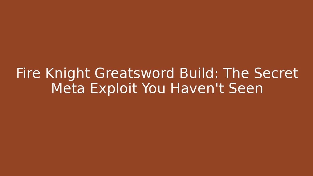 Fire Knight Greatsword Build: The Secret Meta Exploit You Haven't Seen