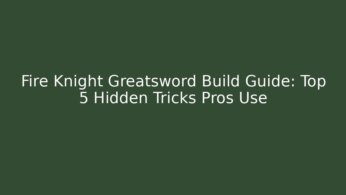 Fire Knight Greatsword Build Guide: Top 5 Hidden Tricks Pros Use