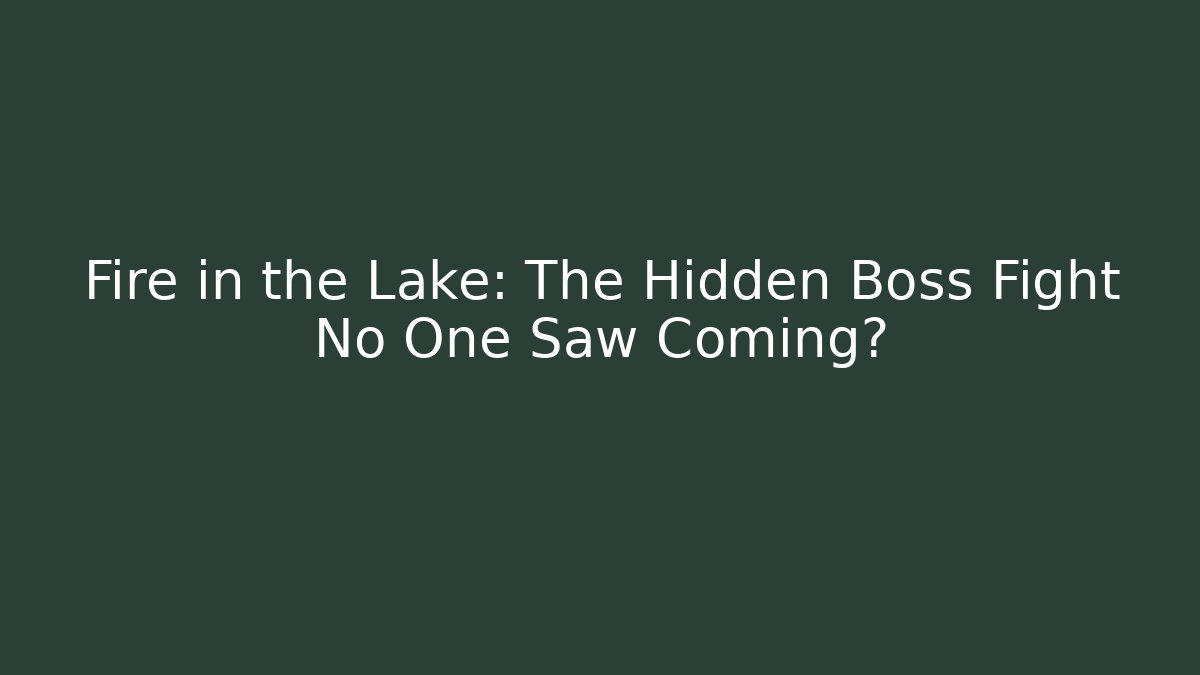 Fire in the Lake: The Hidden Boss Fight No One Saw Coming?
