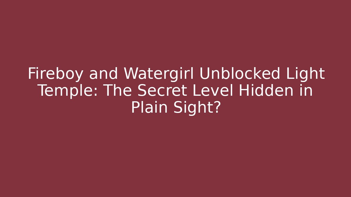 Fireboy and Watergirl Unblocked Light Temple: The Secret Level Hidden in Plain Sight?