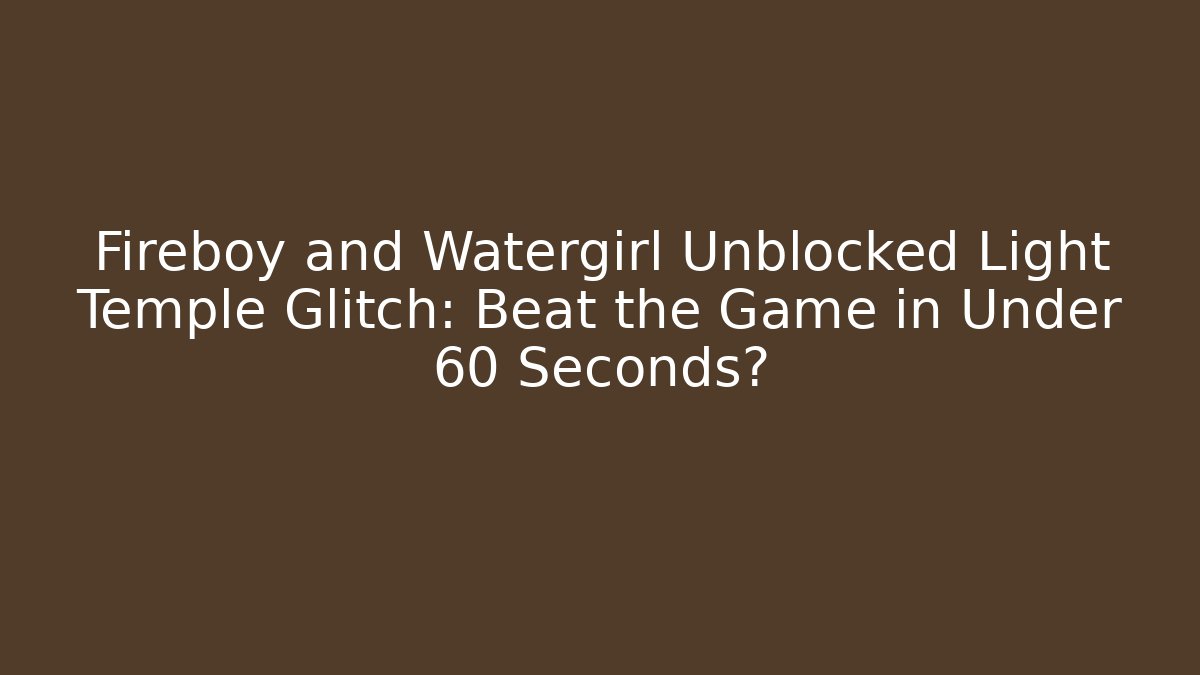 Fireboy and Watergirl Unblocked Light Temple Glitch: Beat the Game in Under 60 Seconds?