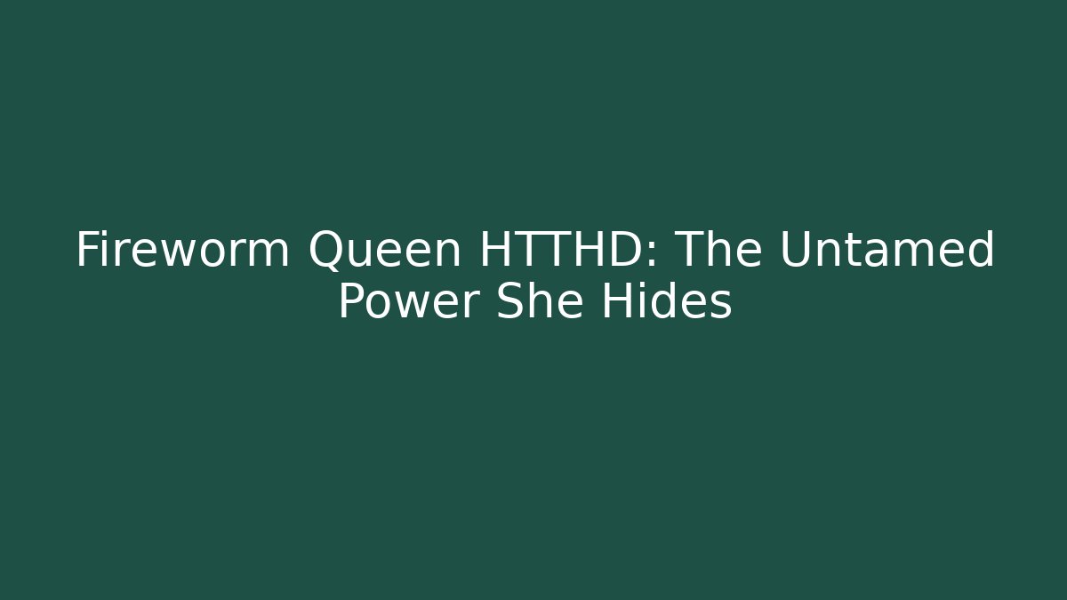 Fireworm Queen HTTHD: The Untamed Power She Hides