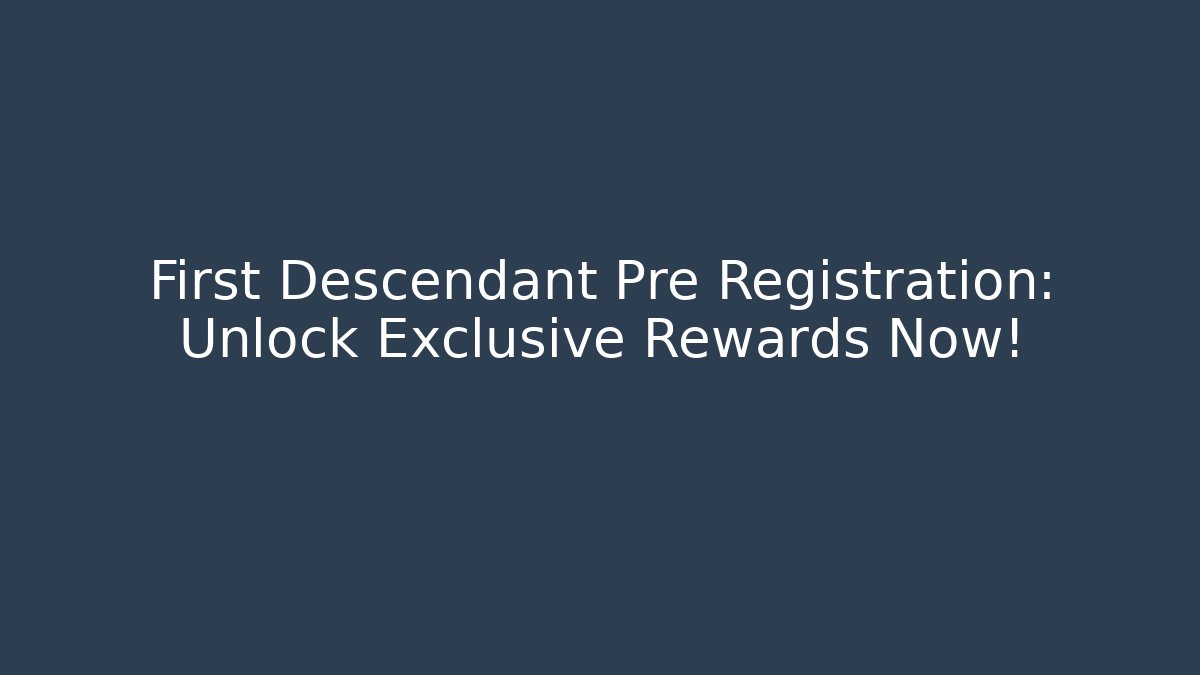 First Descendant Pre Registration: Unlock Exclusive Rewards Now!