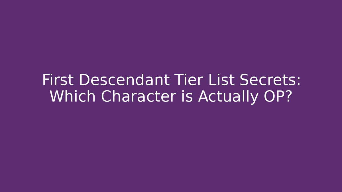 First Descendant Tier List Secrets: Which Character is Actually OP?