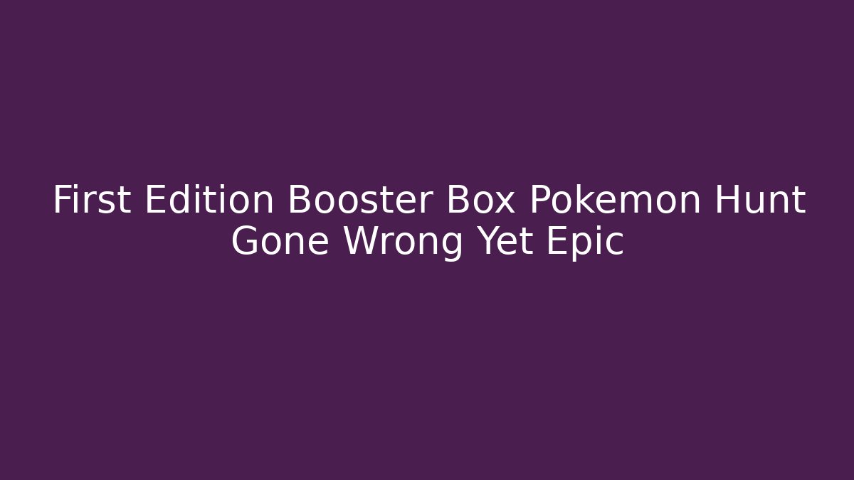 First Edition Booster Box Pokemon Hunt Gone Wrong Yet Epic