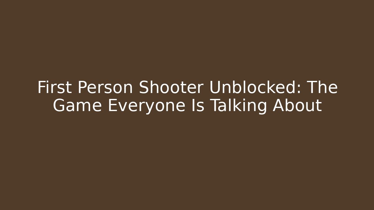 First Person Shooter Unblocked: The Game Everyone Is Talking About